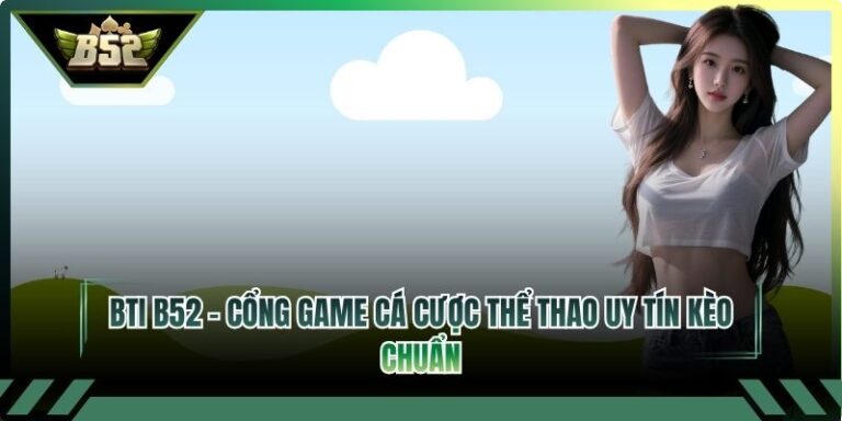 BTI B52 – Cổng Game Cá Cược Thể Thao Uy Tín Kèo Chuẩn 3 BTI B52